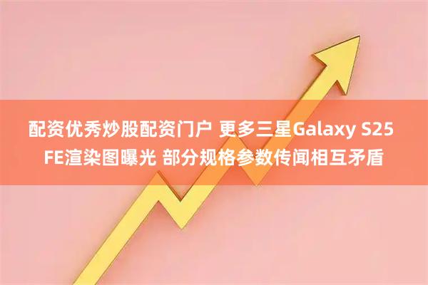 配资优秀炒股配资门户 更多三星Galaxy S25 FE渲染图曝光 部分规格参数传闻相互矛盾