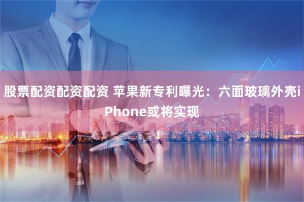 股票配资配资配资 苹果新专利曝光：六面玻璃外壳iPhone或将实现
