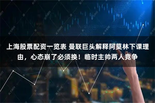 上海股票配资一览表 曼联巨头解释阿莫林下课理由，心态崩了必须换！临时主帅两人竞争