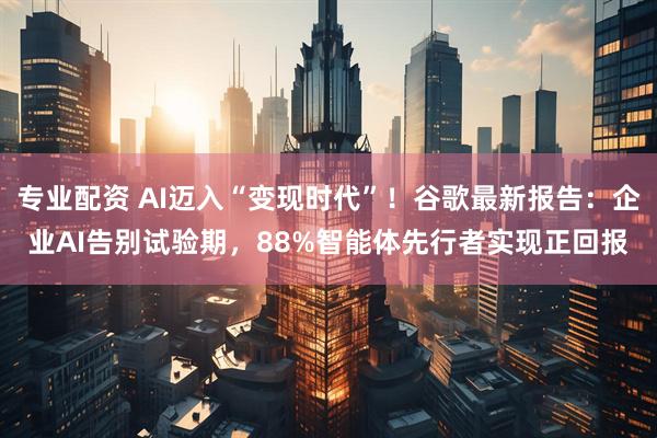 专业配资 AI迈入“变现时代”！谷歌最新报告：企业AI告别试验期，88%智能体先行者实现正回报