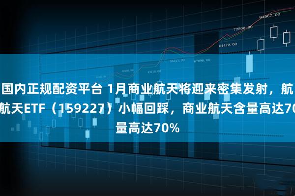 国内正规配资平台 1月商业航天将迎来密集发射，航空航天ETF（159227）小幅回踩，商业航天含量高达70%